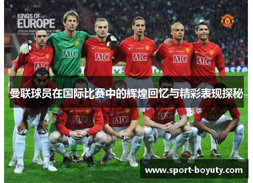 曼联球员在国际比赛中的辉煌回忆与精彩表现探秘
