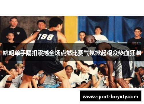 姚明单手隔扣震撼全场点燃比赛气氛掀起观众热血狂潮