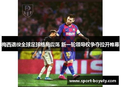梅西退役全球足球格局震荡 新一轮领导权争夺拉开帷幕