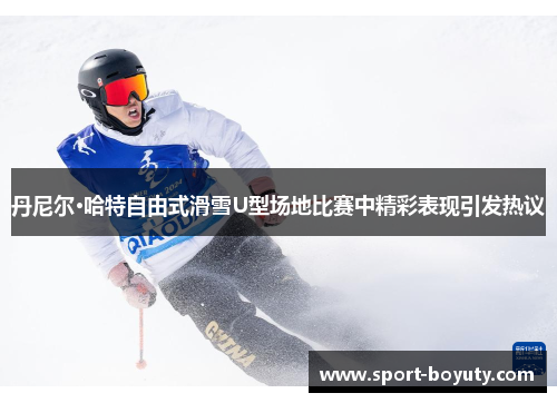 丹尼尔·哈特自由式滑雪U型场地比赛中精彩表现引发热议