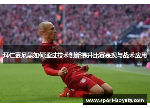 拜仁慕尼黑如何通过技术创新提升比赛表现与战术应用
