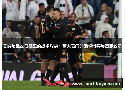 曼城与皇家马德里的战术对决：两大豪门的巅峰博弈与智慧较量