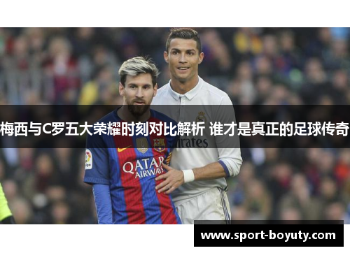 梅西与C罗五大荣耀时刻对比解析 谁才是真正的足球传奇