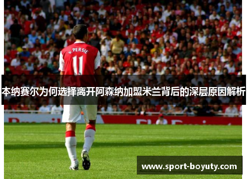 本纳赛尔为何选择离开阿森纳加盟米兰背后的深层原因解析