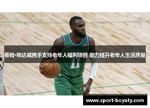 蒂姆·哈达威携手支持老年人福利项目 助力提升老年人生活质量