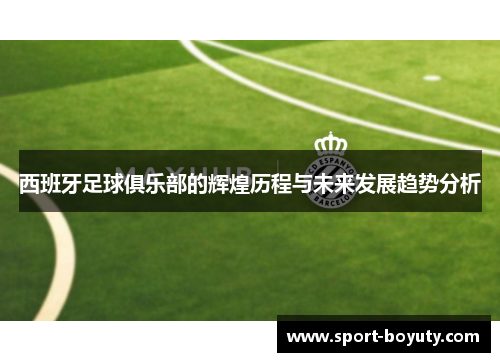 西班牙足球俱乐部的辉煌历程与未来发展趋势分析