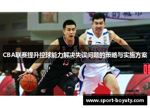 CBA联赛提升控球能力解决失误问题的策略与实施方案