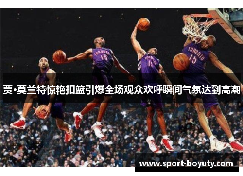 贾·莫兰特惊艳扣篮引爆全场观众欢呼瞬间气氛达到高潮
