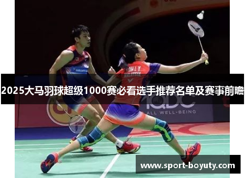 2025大马羽球超级1000赛必看选手推荐名单及赛事前瞻