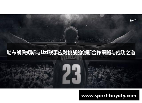 勒布朗詹姆斯与Uzi联手应对挑战的创新合作策略与成功之道