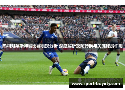 热刺对莱斯特城比赛表现分析 深度解析攻防转换与关键球员作用