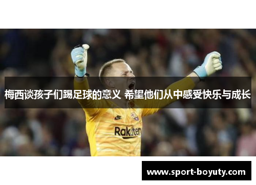 梅西谈孩子们踢足球的意义 希望他们从中感受快乐与成长
