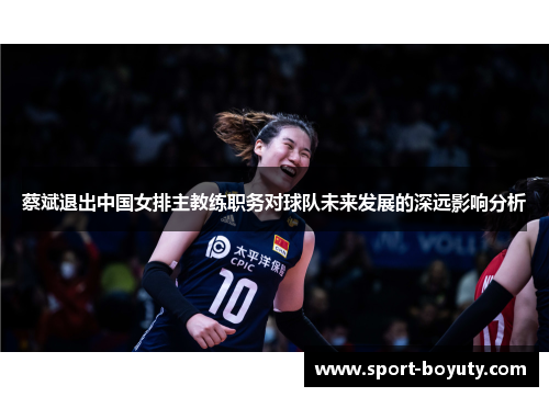 蔡斌退出中国女排主教练职务对球队未来发展的深远影响分析
