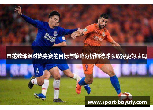 申花教练组对热身赛的目标与策略分析期待球队取得更好表现
