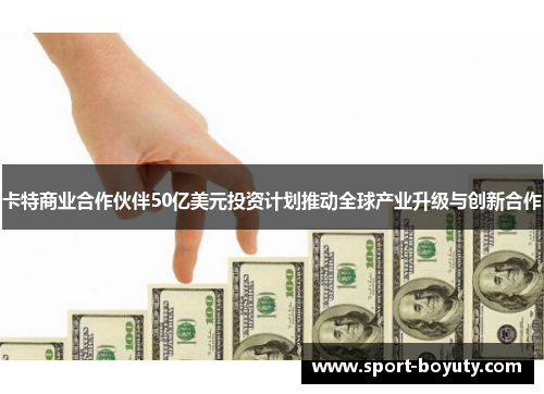 卡特商业合作伙伴50亿美元投资计划推动全球产业升级与创新合作