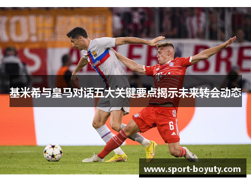 基米希与皇马对话五大关键要点揭示未来转会动态
