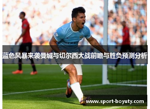 蓝色风暴来袭曼城与切尔西大战前瞻与胜负预测分析