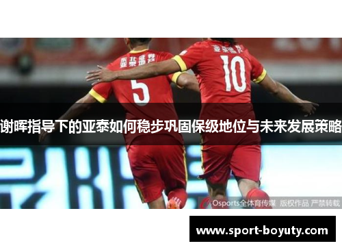 谢晖指导下的亚泰如何稳步巩固保级地位与未来发展策略