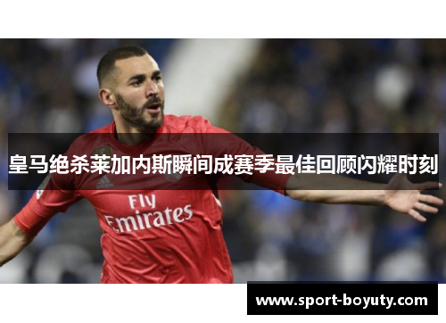 皇马绝杀莱加内斯瞬间成赛季最佳回顾闪耀时刻