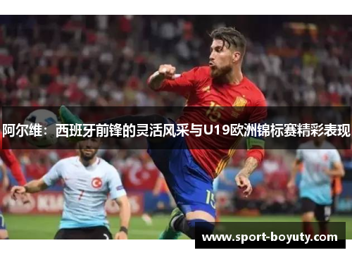 阿尔维：西班牙前锋的灵活风采与U19欧洲锦标赛精彩表现