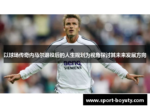 以球场传奇内马尔退役后的人生规划为视角探讨其未来发展方向