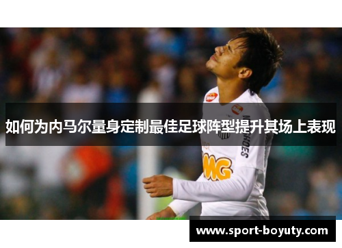 如何为内马尔量身定制最佳足球阵型提升其场上表现