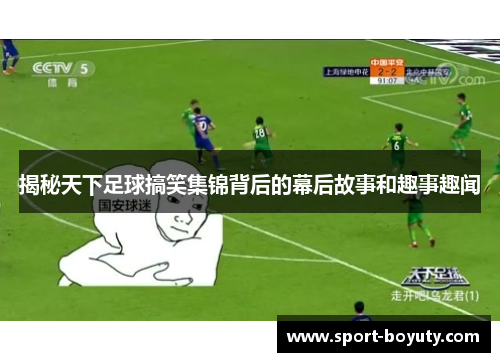 揭秘天下足球搞笑集锦背后的幕后故事和趣事趣闻