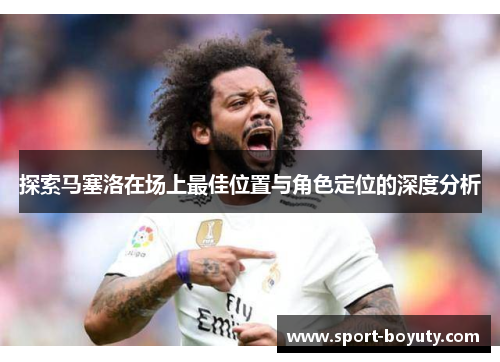 探索马塞洛在场上最佳位置与角色定位的深度分析