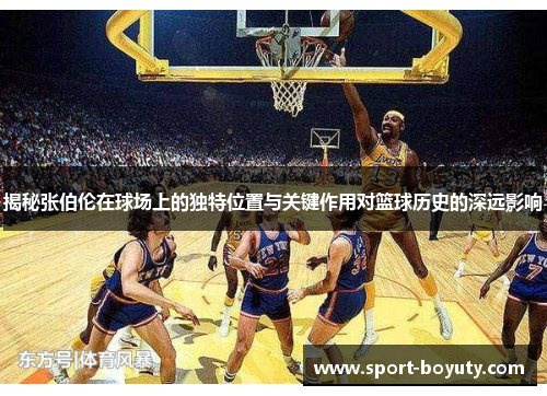 揭秘张伯伦在球场上的独特位置与关键作用对篮球历史的深远影响