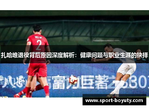 扎哈维退役背后原因深度解析：健康问题与职业生涯的抉择