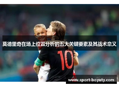 莫德里奇在场上位置分析的五大关键要素及其战术意义