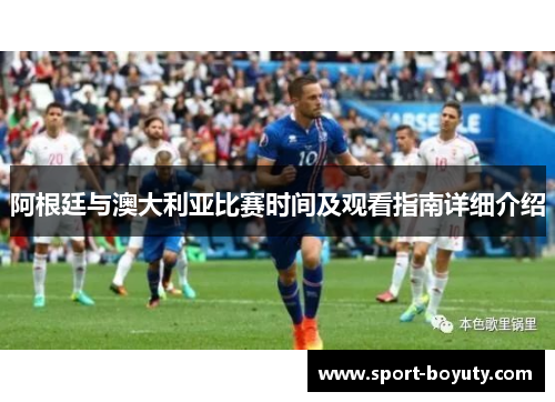 阿根廷与澳大利亚比赛时间及观看指南详细介绍