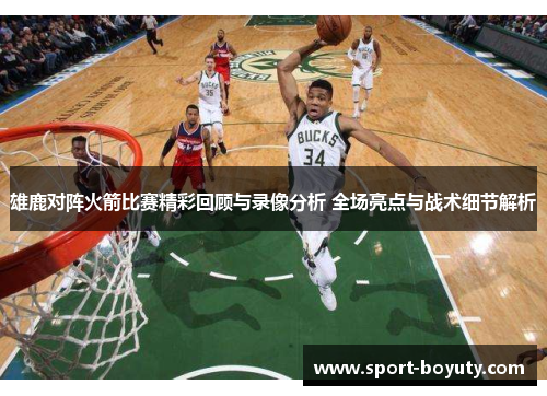 雄鹿对阵火箭比赛精彩回顾与录像分析 全场亮点与战术细节解析