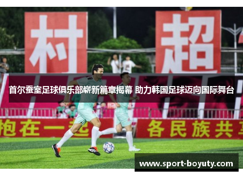首尔蚕室足球俱乐部崭新篇章揭幕 助力韩国足球迈向国际舞台